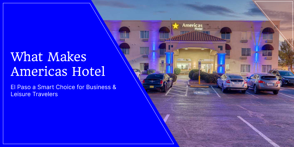 What Makes Americas Hotel El Paso a Smart Choice for Business & Leisure Travelers
