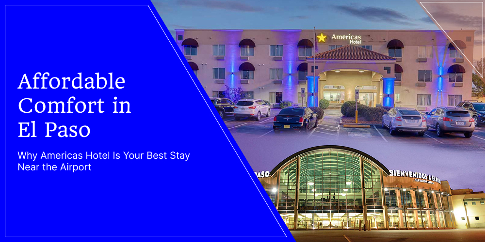 Affordable Comfort in El Paso: Why Americas Hotel Is Your Best Stay Near the Airport