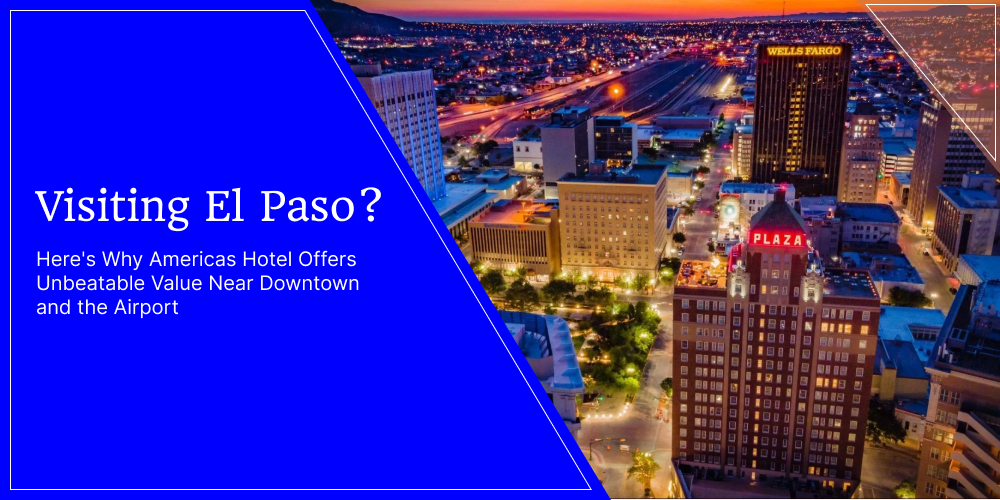 Visiting El Paso? Here's Why Americas Hotel Offers Unbeatable Value Near Downtown and the Airport