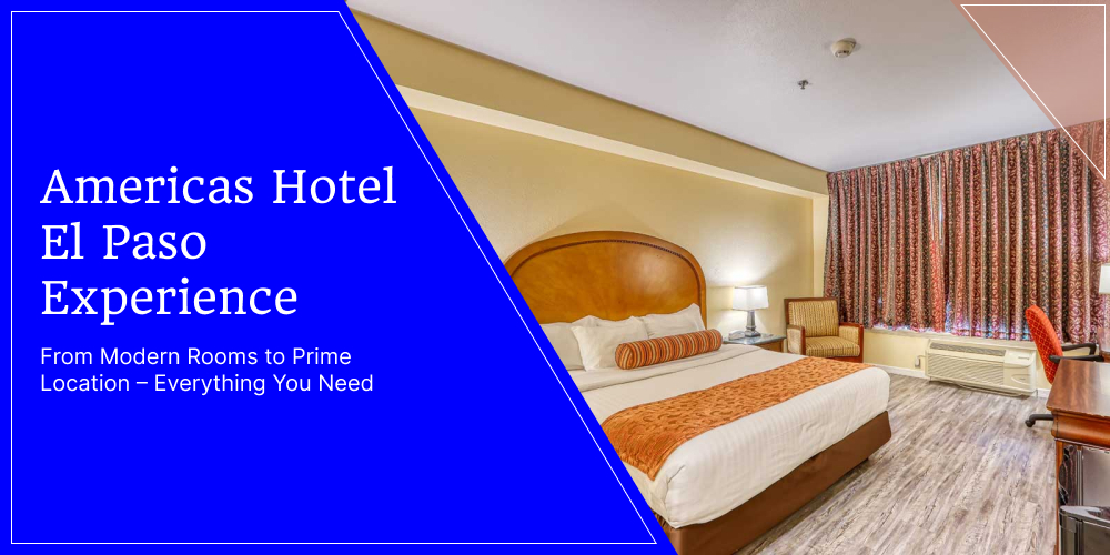 Americas Hotel El Paso Experience: From Modern Rooms to Prime Location – Everything You Need