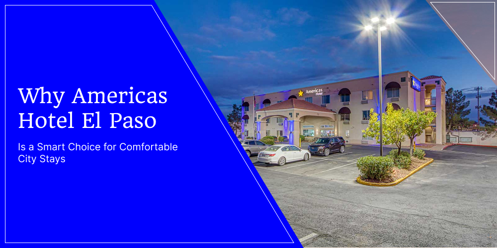 Why Americas Hotel El Paso Is a Smart Choice for Comfortable City Stays