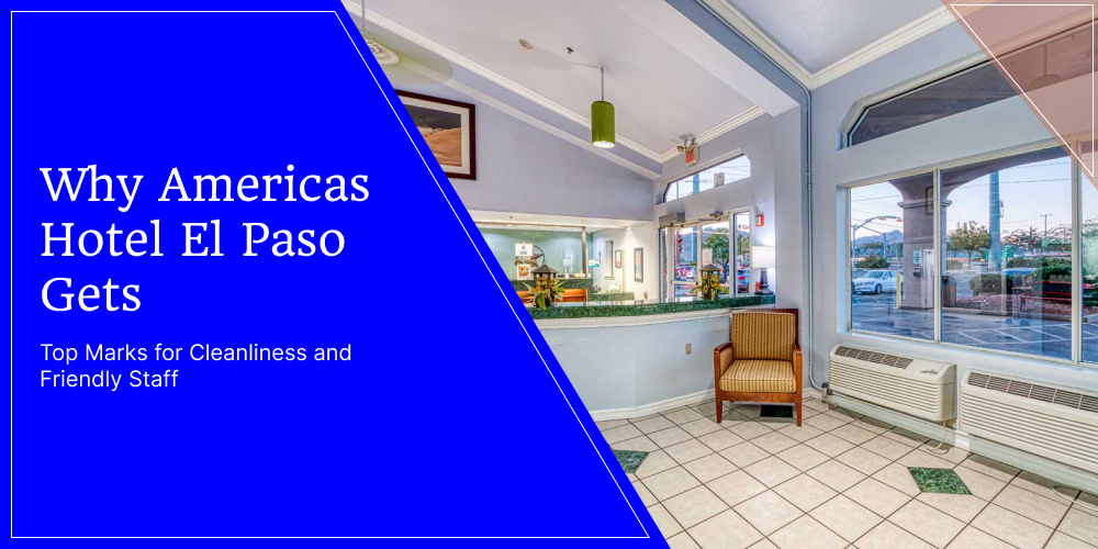 Why Americas Hotel El Paso Gets Top Marks for Cleanliness and Friendly Staff